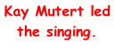 Kay Mutert led the singing.